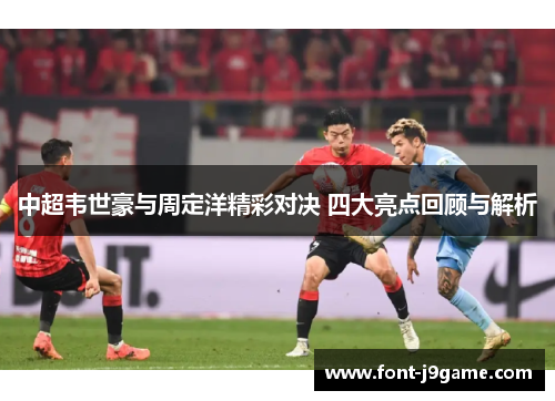 中超韦世豪与周定洋精彩对决 四大亮点回顾与解析