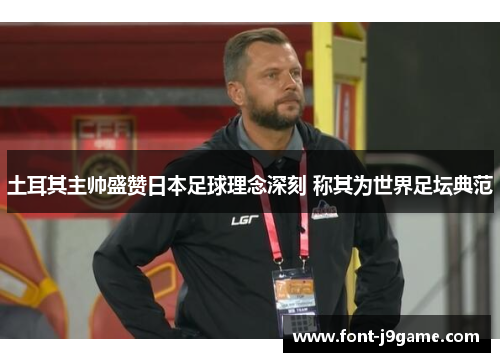 土耳其主帅盛赞日本足球理念深刻 称其为世界足坛典范
