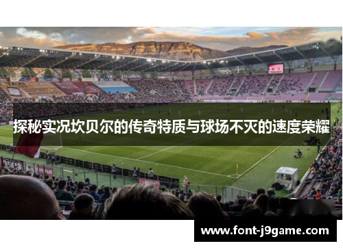 探秘实况坎贝尔的传奇特质与球场不灭的速度荣耀 探秘实况坎贝尔的传奇特质与球场不灭的速度荣耀