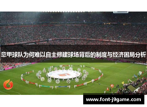 意甲球队为何难以自主修建球场背后的制度与经济困局分析 意甲球队为何难以自主修建球场背后的制度与经济困局分析