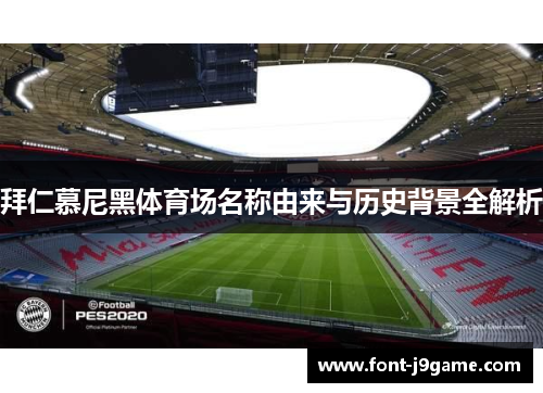 拜仁慕尼黑体育场名称由来与历史背景全解析 拜仁慕尼黑体育场名称由来与历史背景全解析