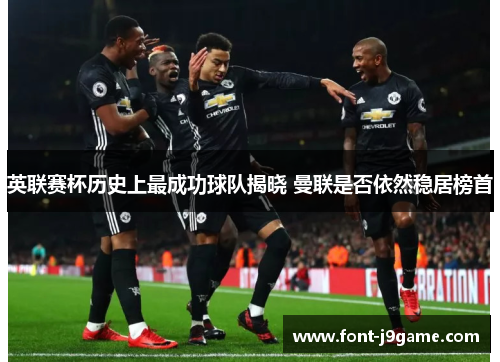 英联赛杯历史上最成功球队揭晓 曼联是否依然稳居榜首