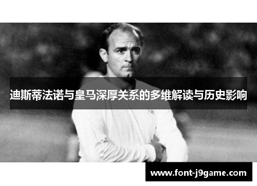 迪斯蒂法诺与皇马深厚关系的多维解读与历史影响 迪斯蒂法诺与皇马深厚关系的多维解读与历史影响