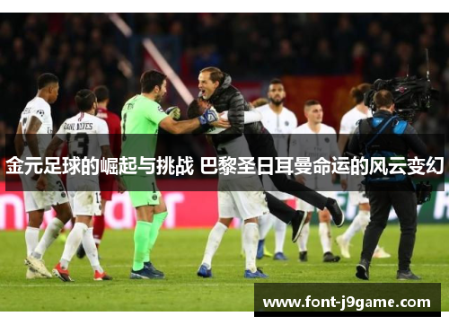 金元足球的崛起与挑战 巴黎圣日耳曼命运的风云变幻 金元足球的崛起与挑战 巴黎圣日耳曼命运的风云变幻