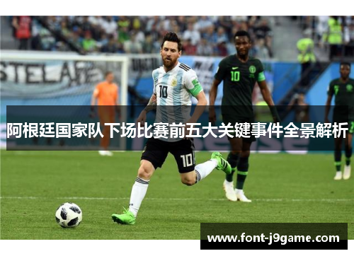 阿根廷国家队下场比赛前五大关键事件全景解析