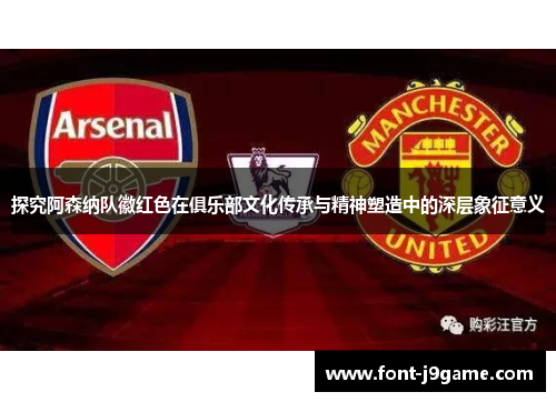 探究阿森纳队徽红色在俱乐部文化传承与精神塑造中的深层象征意义