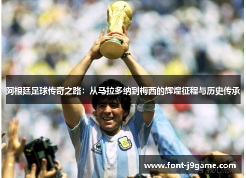 阿根廷足球传奇之路：从马拉多纳到梅西的辉煌征程与历史传承