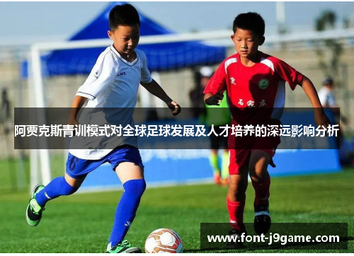 阿贾克斯青训模式对全球足球发展及人才培养的深远影响分析 阿贾克斯青训模式对全球足球发展及人才培养的深远影响分析