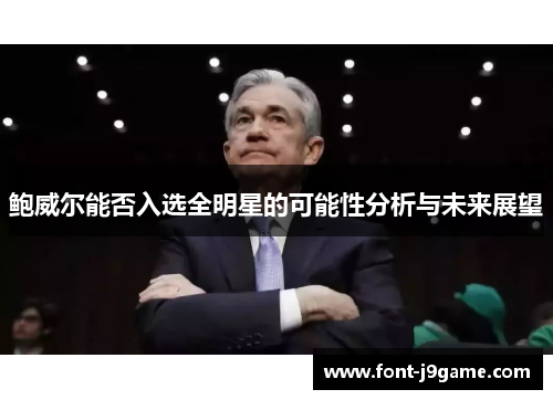 鲍威尔能否入选全明星的可能性分析与未来展望 鲍威尔能否入选全明星的可能性分析与未来展望
