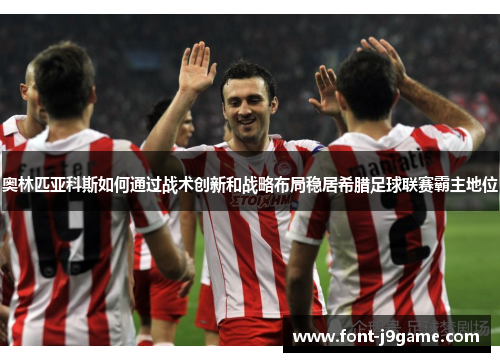 奥林匹亚科斯如何通过战术创新和战略布局稳居希腊足球联赛霸主地位 奥林匹亚科斯如何通过战术创新和战略布局稳居希腊足球联赛霸主地位