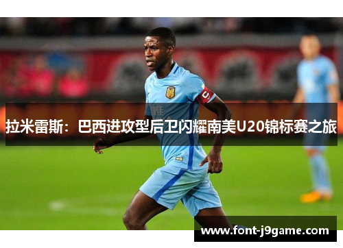 拉米雷斯：巴西进攻型后卫闪耀南美U20锦标赛之旅