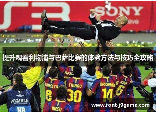 提升观看利物浦与巴萨比赛的体验方法与技巧全攻略