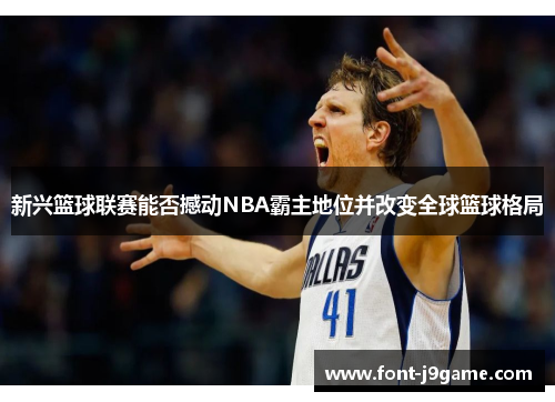 新兴篮球联赛能否撼动NBA霸主地位并改变全球篮球格局