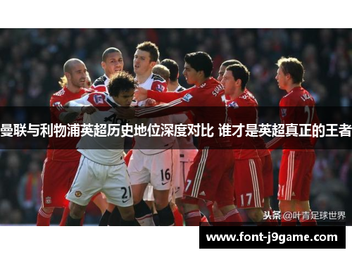 曼联与利物浦英超历史地位深度对比 谁才是英超真正的王者