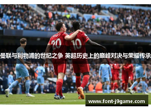 曼联与利物浦的世纪之争 英超历史上的巅峰对决与荣耀传承