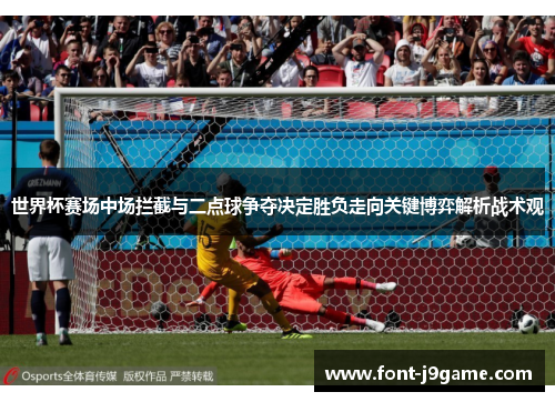 世界杯赛场中场拦截与二点球争夺决定胜负走向关键博弈解析战术观