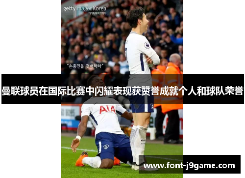 曼联球员在国际比赛中闪耀表现获赞誉成就个人和球队荣誉