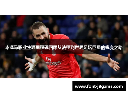 本泽马职业生涯里程碑回顾从法甲到世界足坛巨星的蜕变之路