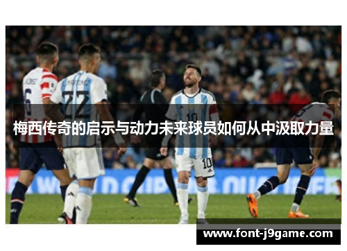 梅西传奇的启示与动力未来球员如何从中汲取力量