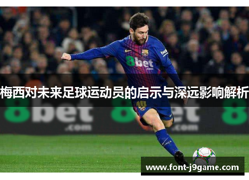 梅西对未来足球运动员的启示与深远影响解析