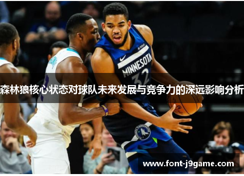森林狼核心状态对球队未来发展与竞争力的深远影响分析