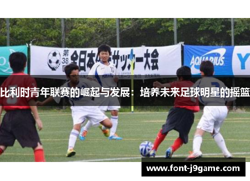 比利时青年联赛的崛起与发展:培养未来足球明星的摇篮 比利时青年联赛的崛起与发展:培养未来足球明星的摇篮