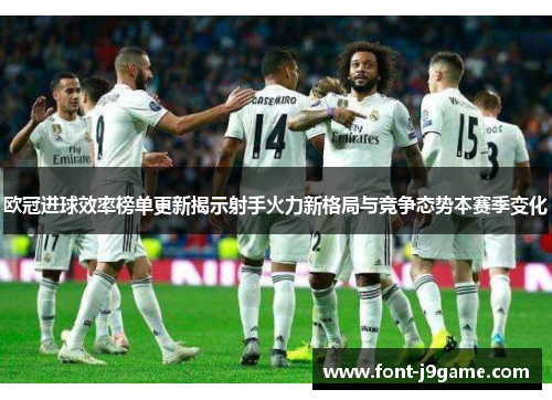 欧冠进球效率榜单更新揭示射手火力新格局与竞争态势本赛季变化