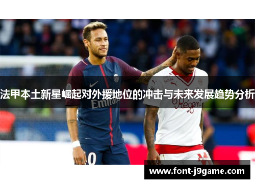 法甲本土新星崛起对外援地位的冲击与未来发展趋势分析