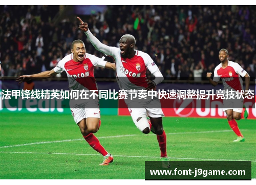 法甲锋线精英如何在不同比赛节奏中快速调整提升竞技状态